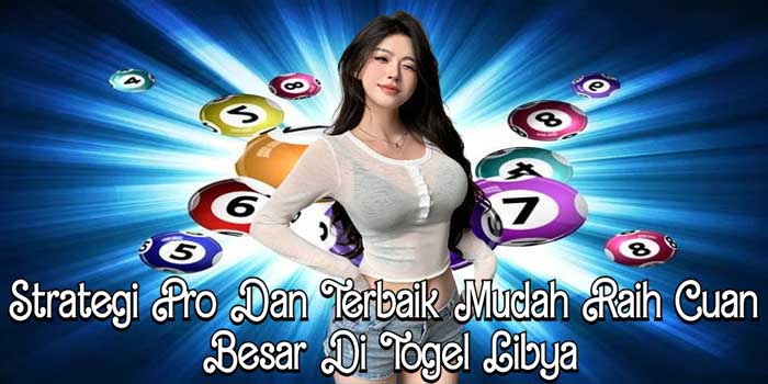 Strategi Pro Dan Terbaik Mudah Raih Cuan Besar Di Togel Libya